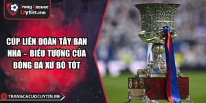 Cúp Liên Đoàn Tây Ban Nha – Biểu Tượng Của Bóng Đá Xứ Bò Tót