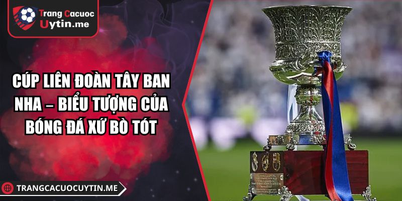 Cúp Liên Đoàn Tây Ban Nha – Biểu Tượng Của Bóng Đá Xứ Bò Tót