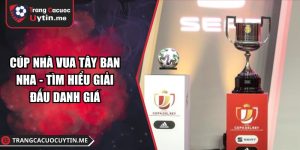 Cúp Nhà Vua Tây Ban Nha - Tìm Hiểu Giải Đấu Danh Giá