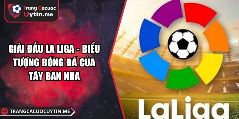 Giải Đấu La Liga - Biểu Tượng Bóng Đá Của Tây Ban Nha