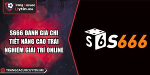 S666 Đánh Giá Chi Tiết Nâng Cao Trải Nghiệm Giải Trí Online
