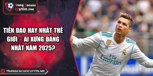 Tiền Đạo Hay Nhất Thế Giới – Ai Xứng Đáng Nhất Năm 2025?